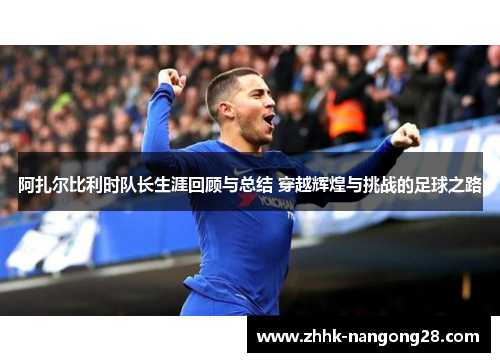 阿扎尔比利时队长生涯回顾与总结 穿越辉煌与挑战的足球之路