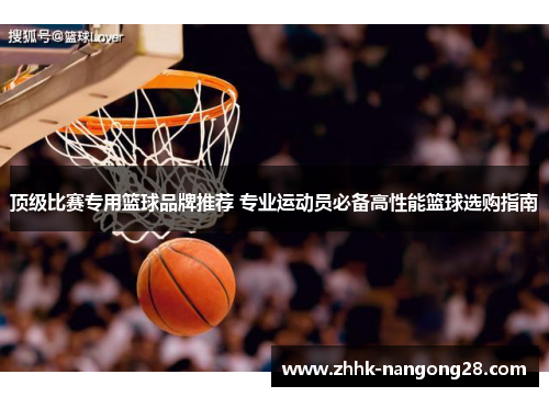 顶级比赛专用篮球品牌推荐 专业运动员必备高性能篮球选购指南