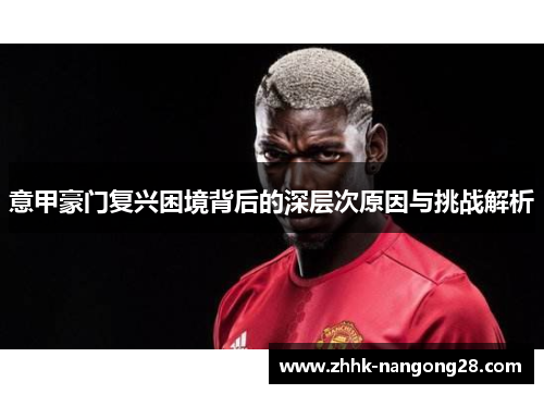 意甲豪门复兴困境背后的深层次原因与挑战解析