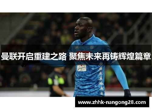 曼联开启重建之路 聚焦未来再铸辉煌篇章