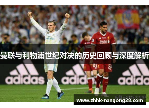 曼联与利物浦世纪对决的历史回顾与深度解析