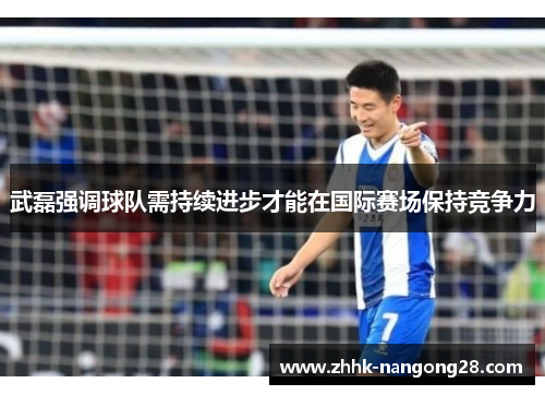 武磊强调球队需持续进步才能在国际赛场保持竞争力