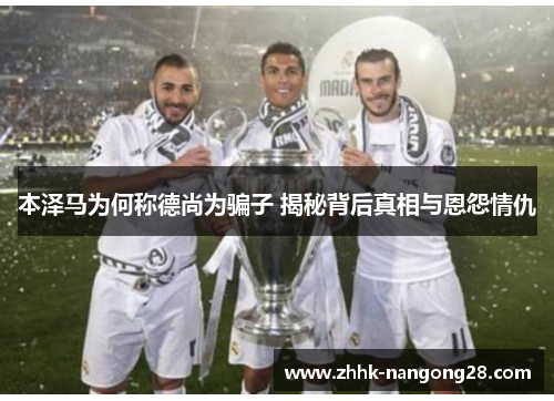本泽马为何称德尚为骗子 揭秘背后真相与恩怨情仇