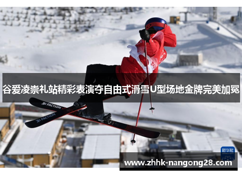 谷爱凌崇礼站精彩表演夺自由式滑雪U型场地金牌完美加冕