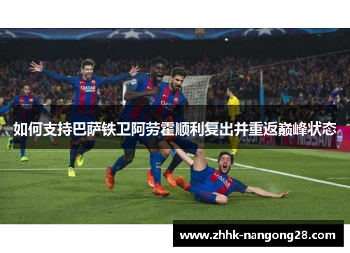 如何支持巴萨铁卫阿劳霍顺利复出并重返巅峰状态