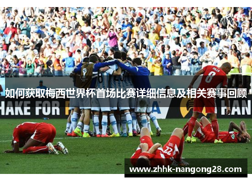 如何获取梅西世界杯首场比赛详细信息及相关赛事回顾