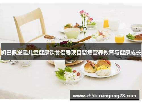 姆巴佩发起儿童健康饮食倡导项目聚焦营养教育与健康成长