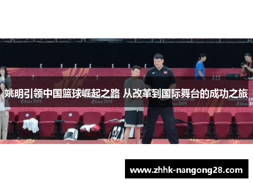 姚明引领中国篮球崛起之路 从改革到国际舞台的成功之旅
